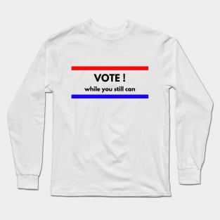 Vote!  While You Still Can! Long Sleeve T-Shirt